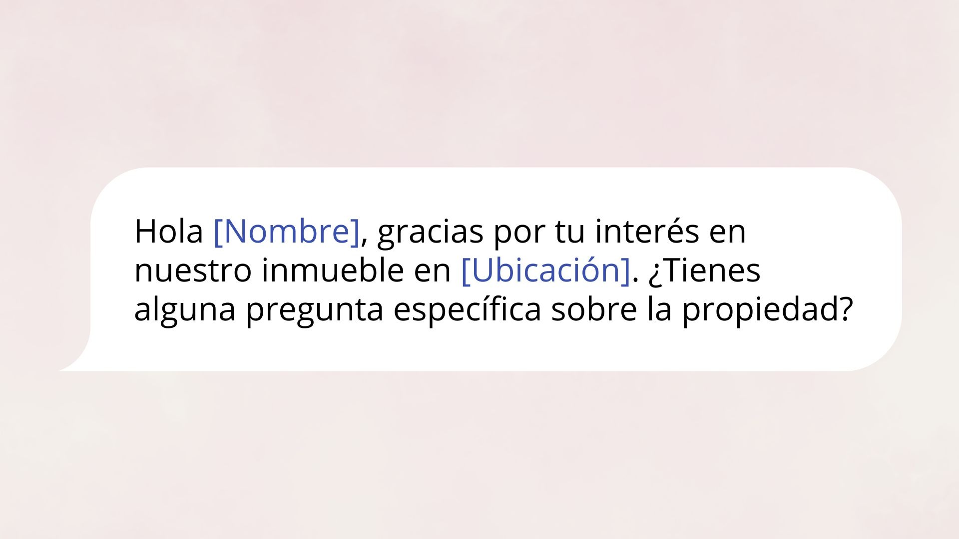 Hola [Nombre], gracias por tu interés en nuestro inmueble en [Ubicación]. ¿Tienes alguna pregunta específica sobre la propiedad o necesitas más detalles